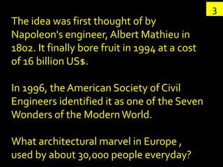 3
The idea was first thought of by
Napoleon's engineer, Albert Mathieu in
1802. It finally bore fruit in 1994 at a cost
of...