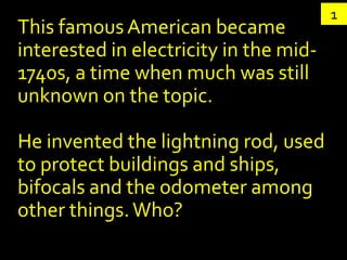 1
This famous American became
interested in electricity in the mid-
1740s, a time when much was still
unknown on the topic...