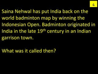 4
Saina Nehwal has put India back on the
world badminton map by winning the
Indonesian Open. Badminton originated in
India in the late 19th century in an Indian
garrison town.

What was it called then?
 