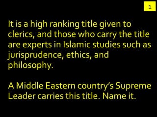 1

It is a high ranking title given to
clerics, and those who carry the title
are experts in Islamic studies such as
jurisprudence, ethics, and
philosophy.

A Middle Eastern country’s Supreme
Leader carries this title. Name it.
 