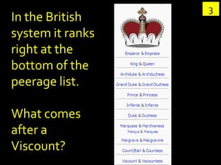 3
In the British
system it ranks
right at the
bottom of the
peerage list.

What comes
after a
Viscount?
 