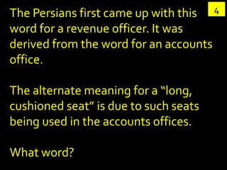 The Persians first came up with this    4
word for a revenue officer. It was
derived from the word for an accounts
office.

The alternate meaning for a “long,
cushioned seat” is due to such seats
being used in the accounts offices.

What word?
 