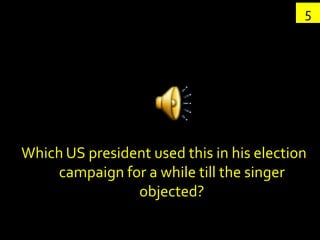5




Which US president used this in his election
    campaign for a while till the singer
                objected?
 