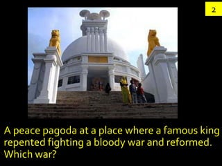 2




A peace pagoda at a place where a famous king
repented fighting a bloody war and reformed.
Which war?
 