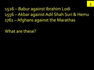 3
1526 – Babur against Ibrahim Lodi
1556 – Akbar against Adil Shah Suri & Hemu
1761 – Afghans against the Marathas

What are these?
 