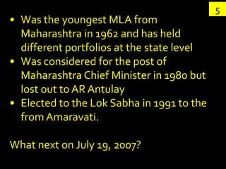 5
• Was the youngest MLA from
  Maharashtra in 1962 and has held
  different portfolios at the state level
• Was considere...