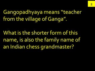 2

Gangopadhyaya means “teacher
from the village of Ganga”.

What is the shorter form of this
name, is also the family name of
an Indian chess grandmaster?
 