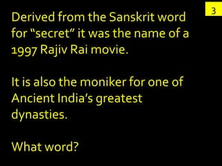 3
Derived from the Sanskrit word
for “secret” it was the name of a
1997 Rajiv Rai movie.

It is also the moniker for one of
Ancient India’s greatest
dynasties.

What word?
 