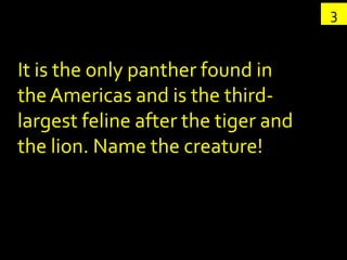 3


It is the only panther found in
the Americas and is the third-
largest feline after the tiger and
the lion. Name the creature!
 