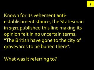 5

Known for its vehement anti-
establishment stance, the Statesman
in 1911 published this line making its
opinion felt in no uncertain terms:
“The British have gone to the city of
graveyards to be buried there".

What was it referring to?
 