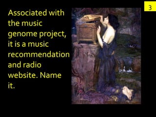 3
Associated with
the music
genome project,
it is a music
recommendation
and radio
website. Name
it.
 