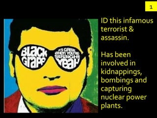 1

ID this infamous
terrorist &
assassin.

Has been
involved in
kidnappings,
bombings and
capturing
nuclear power
plants.
 