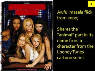 3
Awful masala flick
from 2000;

Shares the
“animal” part in its
name from a
character from the
Looney Tunes
cartoon series.
 
