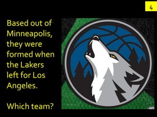 4

Based out of
Minneapolis,
they were
formed when
the Lakers
left for Los
Angeles.

Which team?
 