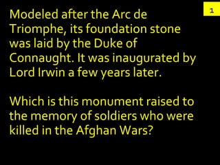 Modeled after the Arc de Triomphe, its foundation stone was laid by the Duke of Connaught. It was inaugurated by Lord Irwin a few years later. Which is this monument raised to the memory of soldiers who were killed in the Afghan Wars? 1 