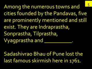 5 Among the numerous towns and cities founded by the Pandavas, five are prominently mentioned and still exist. They are Indraprastha, Sonprastha, Tilprastha, Vyagprastha and __________. Sadashivrao Bhau of Pune lost the last famous skirmish here in 1761. 