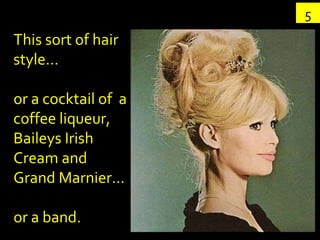 This sort of hair style…  or a cocktail of  a coffee liqueur, Baileys Irish Cream and Grand Marnier… or a band. 5 