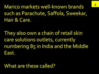 2 Marico markets well-known brands such as Parachute, Saffola, Sweekar, Hair & Care. They also own a chain of retail skin care solutions outlets, currently numbering 85 in India and the Middle East. What are these called?  
