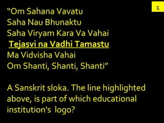 1 “ Om Sahana Vavatu  Saha Nau Bhunaktu  Saha Viryam Kara Va Vahai   Tejasvi na Vadhi Tamastu Ma Vidvisha Vahai  Om Shanti, Shanti, Shanti” A Sanskrit sloka. The line highlighted above, is part of which educational institution's  logo?  