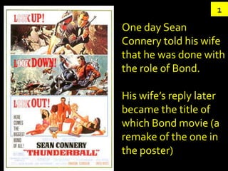 1
One day Sean
Connery told his wife
that he was done with
the role of Bond.

His wife’s reply later
became the title of
which Bond movie (a
remake of the one in
the poster)
 