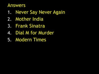 Answers
1. Never Say Never Again
2. Mother India
3. Frank Sinatra
4. Dial M for Murder
5. Modern Times
 