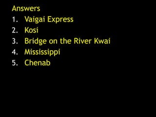 Answers
1. Vaigai Express
2. Kosi
3. Bridge on the River Kwai
4. Mississippi
5. Chenab
 