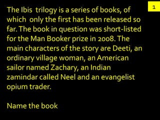 The Ibis trilogy is a series of books, of    1
which only the first has been released so
far. The book in question was short-listed
for the Man Booker prize in 2008. The
main characters of the story are Deeti, an
ordinary village woman, an American
sailor named Zachary, an Indian
zamindar called Neel and an evangelist
opium trader.

Name the book
 
