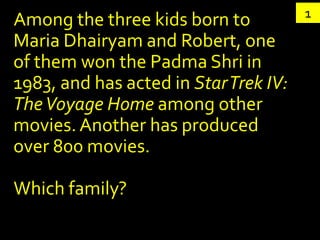 1
Among the three kids born to
Maria Dhairyam and Robert, one
of them won the Padma Shri in
1983, and has acted in Star Trek IV:
The Voyage Home among other
movies. Another has produced
over 800 movies.

Which family?
 