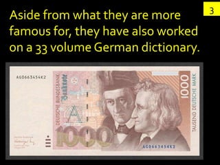 3
Aside from what they are more
famous for, they have also worked
on a 33 volume German dictionary.
 