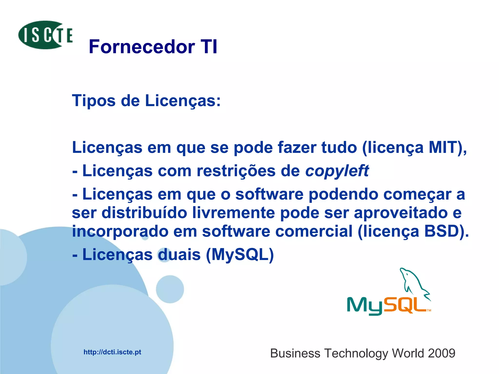 Fornecedor TI Tipos de Licenças: Licenças em que se pode fazer tudo (licença MIT), - Licenças com restrições de  copyleft - Licenças em que o software podendo começar a ser distribuído livremente pode ser aproveitado e incorporado em software comercial (licença BSD). - Licenças duais (MySQL) 