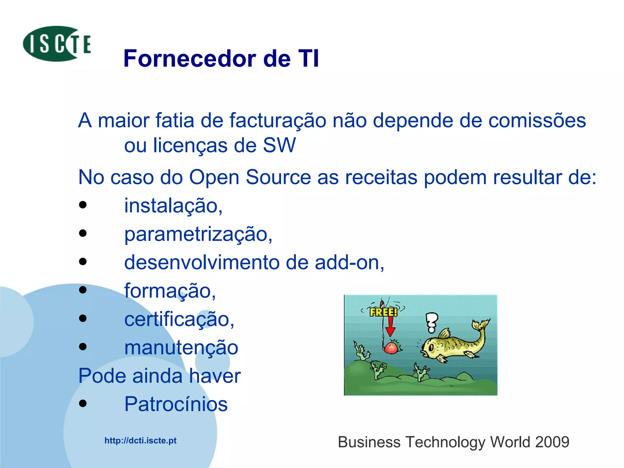 Fornecedor de TI A maior fatia de facturação não depende de comissões ou licenças de SW No caso do Open Source as receitas podem resultar de: instalação,  parametrização,  desenvolvimento de add-on,  formação,  certificação,  manutenção  Pode ainda haver Patrocínios 