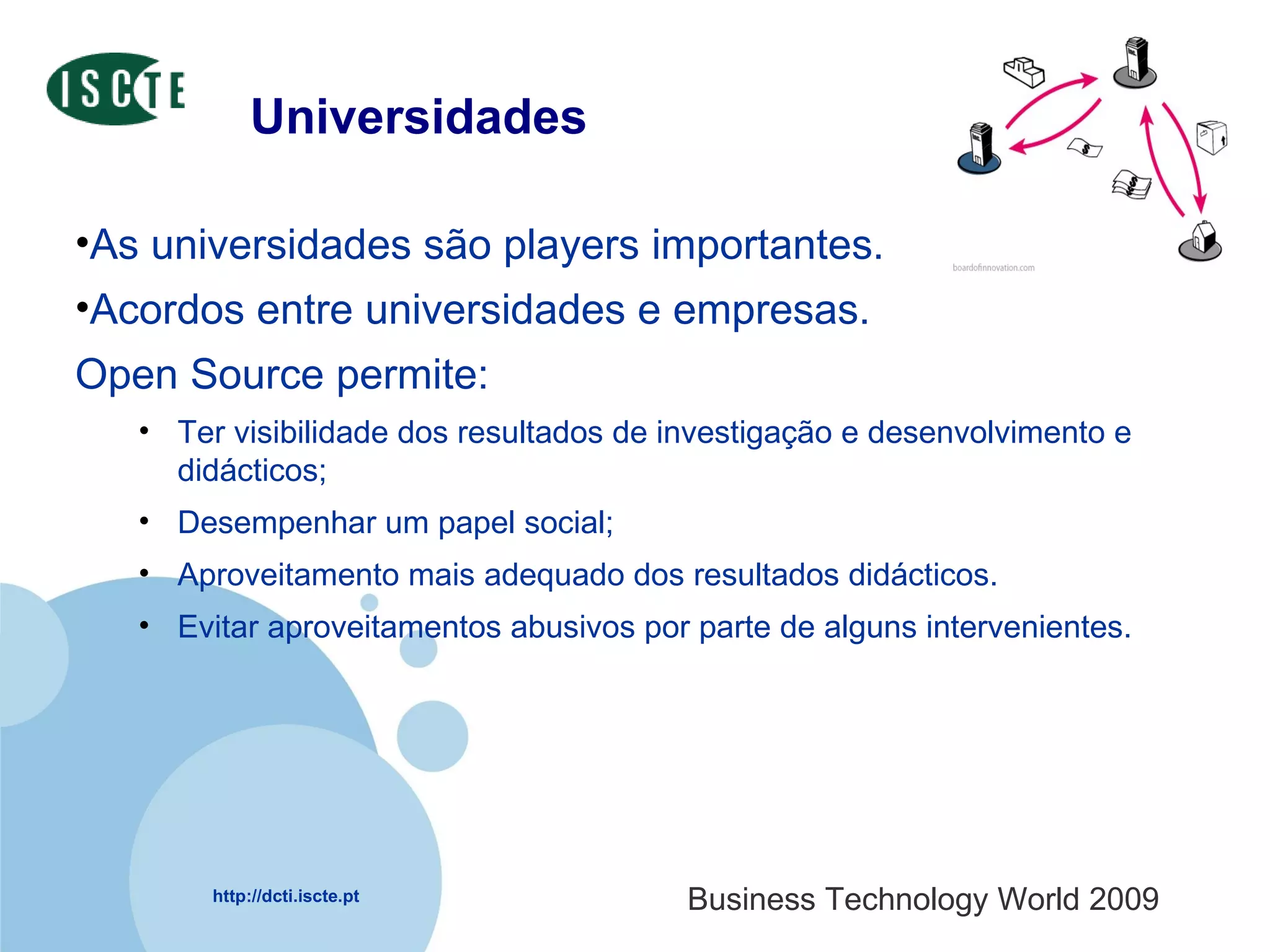 Universidades As universidades são players importantes.  Acordos entre universidades e empresas.  Open Source permite: Ter visibilidade dos resultados de investigação e desenvolvimento e didácticos; Desempenhar um papel social; Aproveitamento mais adequado dos resultados didácticos.  Evitar aproveitamentos abusivos por parte de alguns intervenientes. 