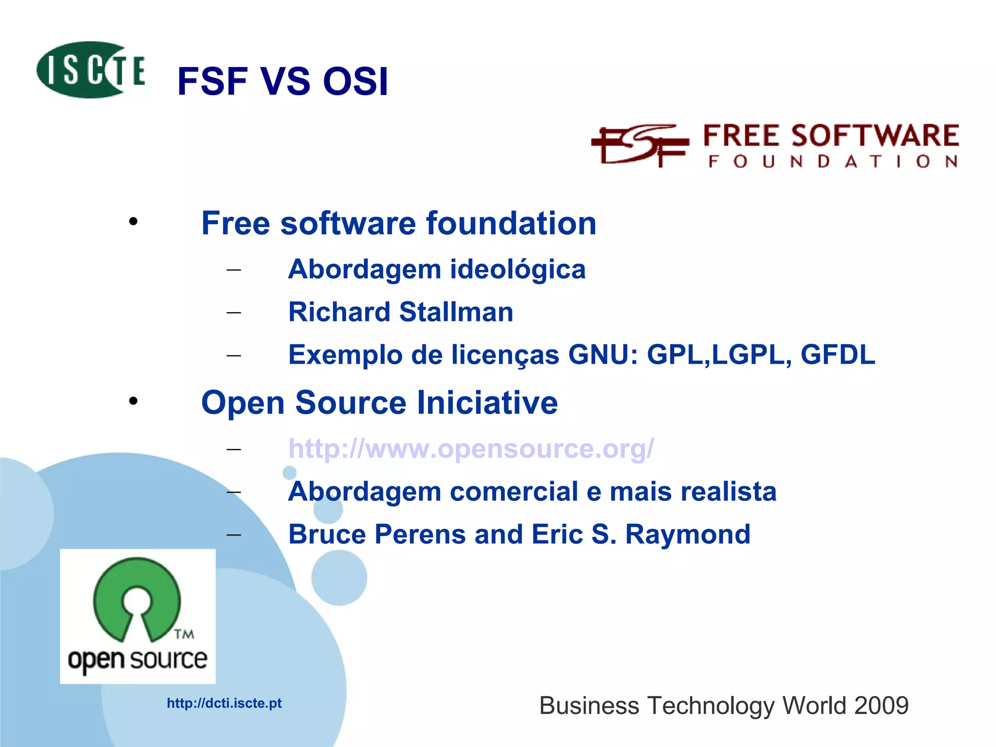 FSF VS OSI Free software foundation  Abordagem ideológica Richard Stallman Exemplo de licenças GNU: GPL,LGPL, GFDL Open Source Iniciative http://www.opensource.org/ Abordagem comercial e mais realista Bruce Perens and Eric S. Raymond 
