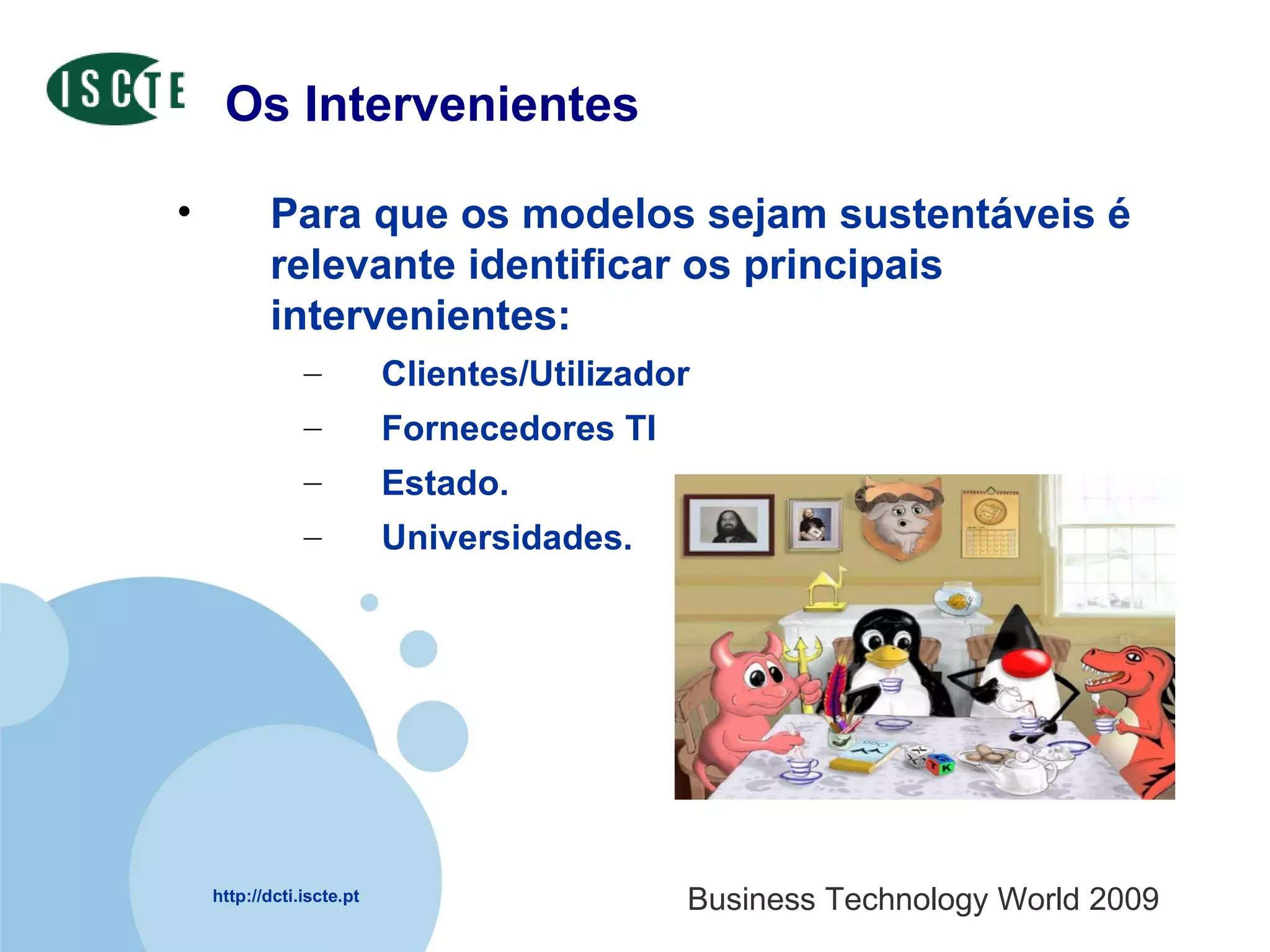 Os Intervenientes Para que os modelos sejam sustentáveis é relevante identificar os principais intervenientes:  Clientes/Utilizador  Fornecedores TI Estado. Universidades. 