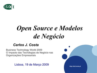 Open Source e Modelos de Negócio  Carlos J. Costa Business Technology World 2009 O Impacto das Tecnologias de Negócio nas Organizações Empresariais  Lisboa, 19 de Março 2009 Carlos J. Costa 