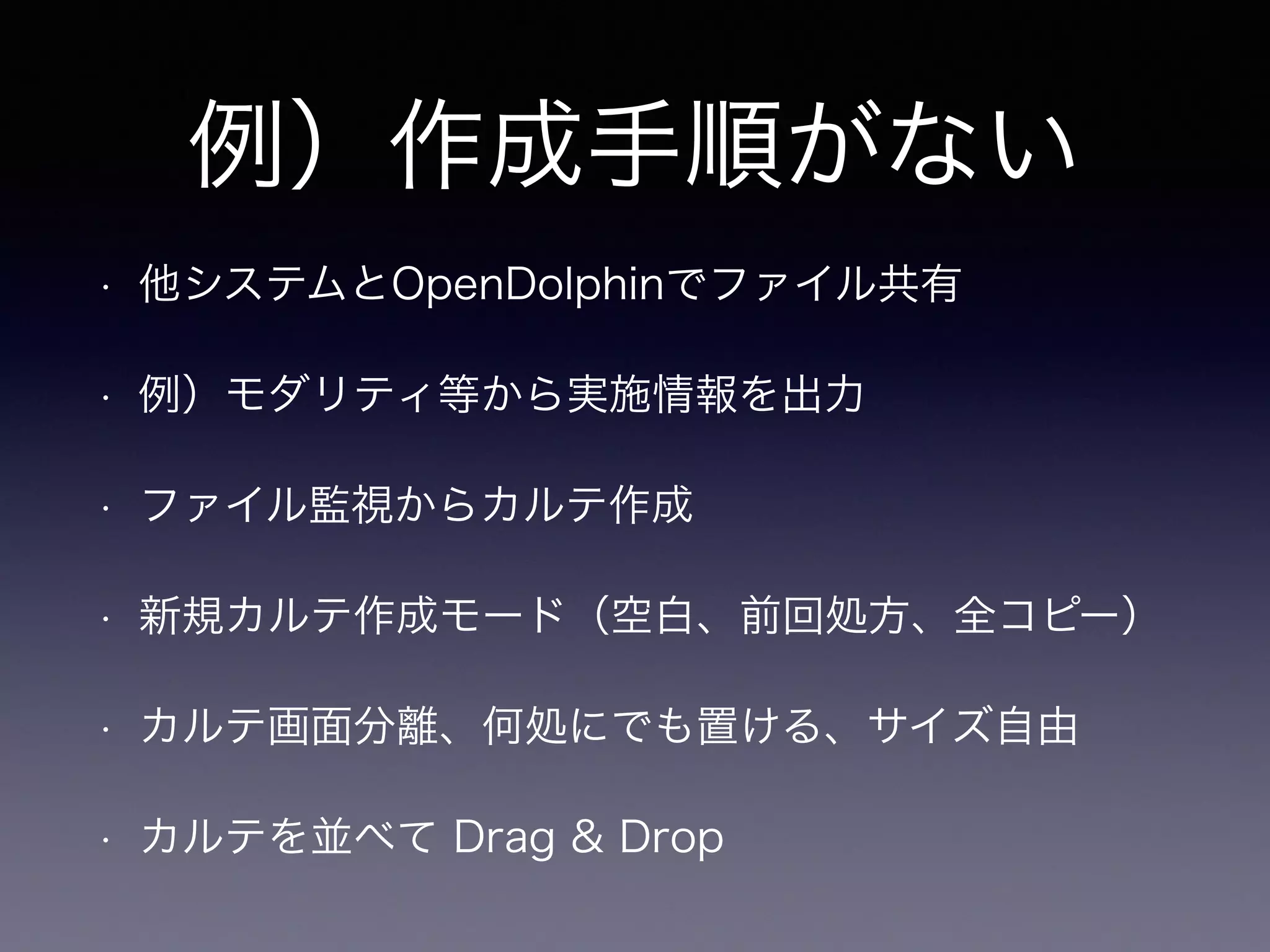 例）作成手順がない
• 他システムとOpenDolphinでファイル共有
• 例）モダリティ等から実施情報を出力
• ファイル監視からカルテ作成
• 新規カルテ作成モード（空白、前回処方、全コピー）
• カルテ画面分離、何処にでも置ける、サイズ自由
• カルテを並べて Drag & Drop
 