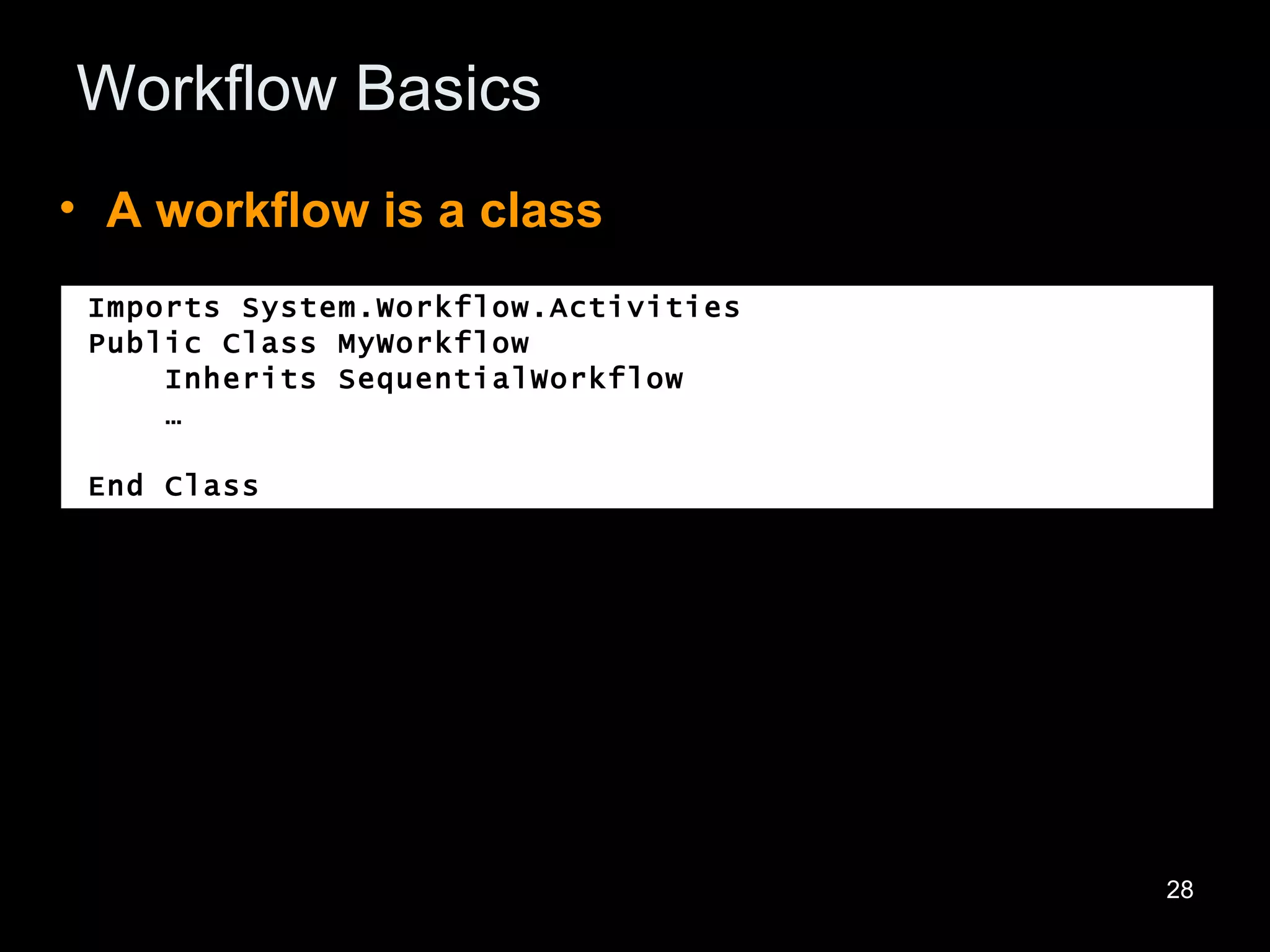 Workflow Basics A workflow is a class Imports System.Workflow.Activities Public Class MyWorkflow Inherits SequentialWorkflow … End Class 