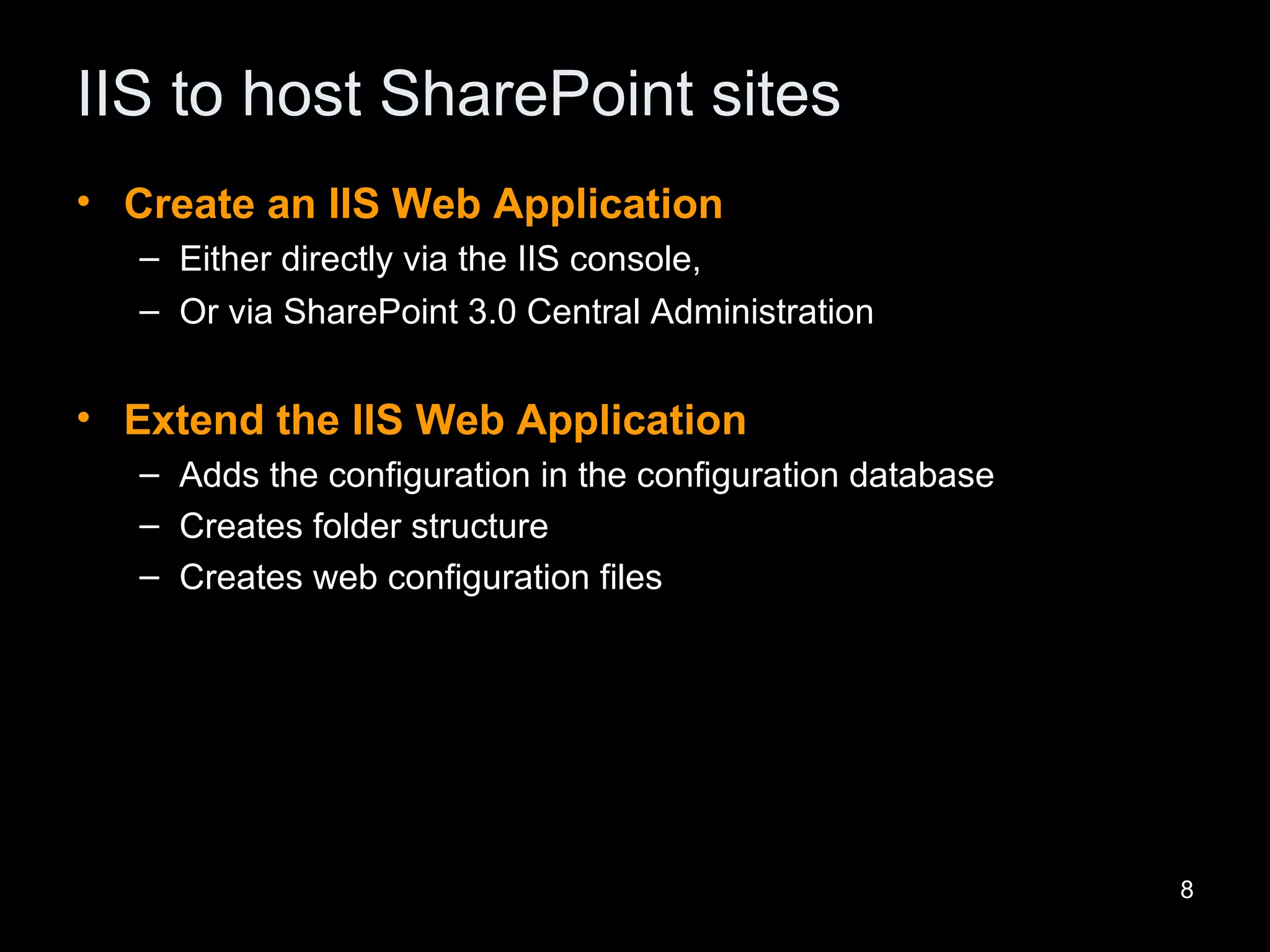IIS to host SharePoint sites Create an IIS Web Application Either directly via the IIS console, Or via SharePoint 3.0 Central Administration Extend the IIS Web Application Adds the configuration in the configuration database Creates folder structure Creates web configuration files 