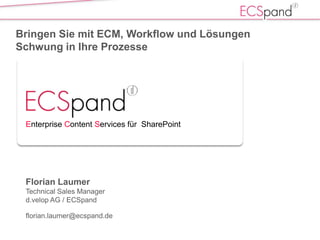 Bringen Sie mit ECM, Workflow und Lösungen  Schwung in Ihre Prozesse Enterprise Content Services für  SharePoint Florian Laumer Technical Sales Manager d.velop AG / ECSpand florian.laumer@ecspand.de  