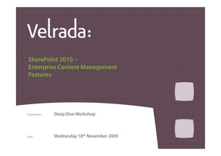 SharePoint 2010 –
 Enterprise Content Management
 Features




                  Deep Dive Workshop



                  Wednesday 18th November 2009
www.velrada.com                                  Enterprise wide Information Management
 