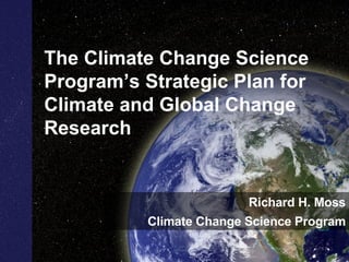 The Climate Change Science Program’s Strategic Plan for Climate and Global Change Research  Richard H. Moss Climate Change Science Program 