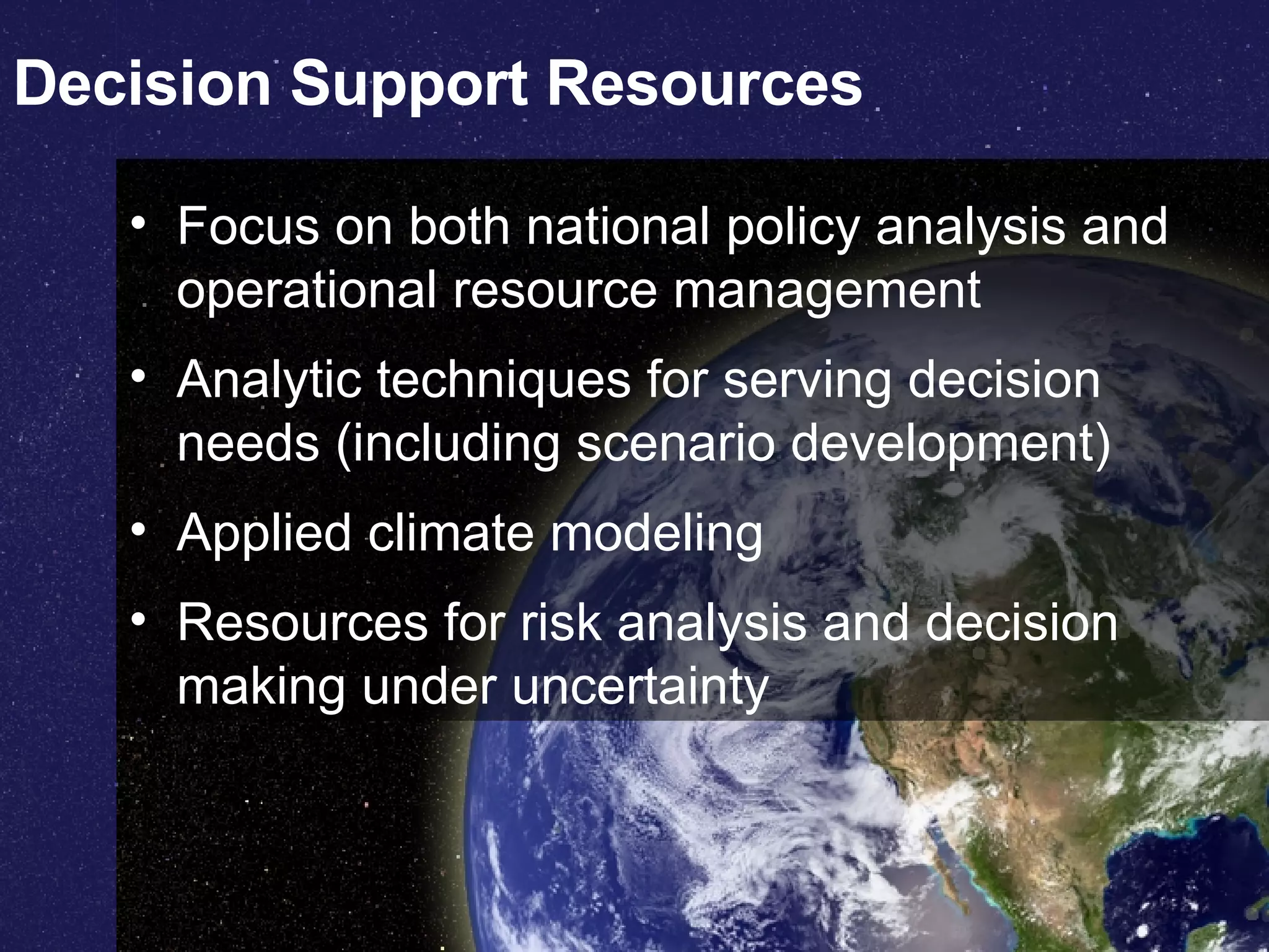 Decision Support Resources Focus on both national policy analysis and operational resource management Analytic techniques for serving decision needs (including scenario development) Applied climate modeling Resources for risk analysis and decision making under uncertainty  
