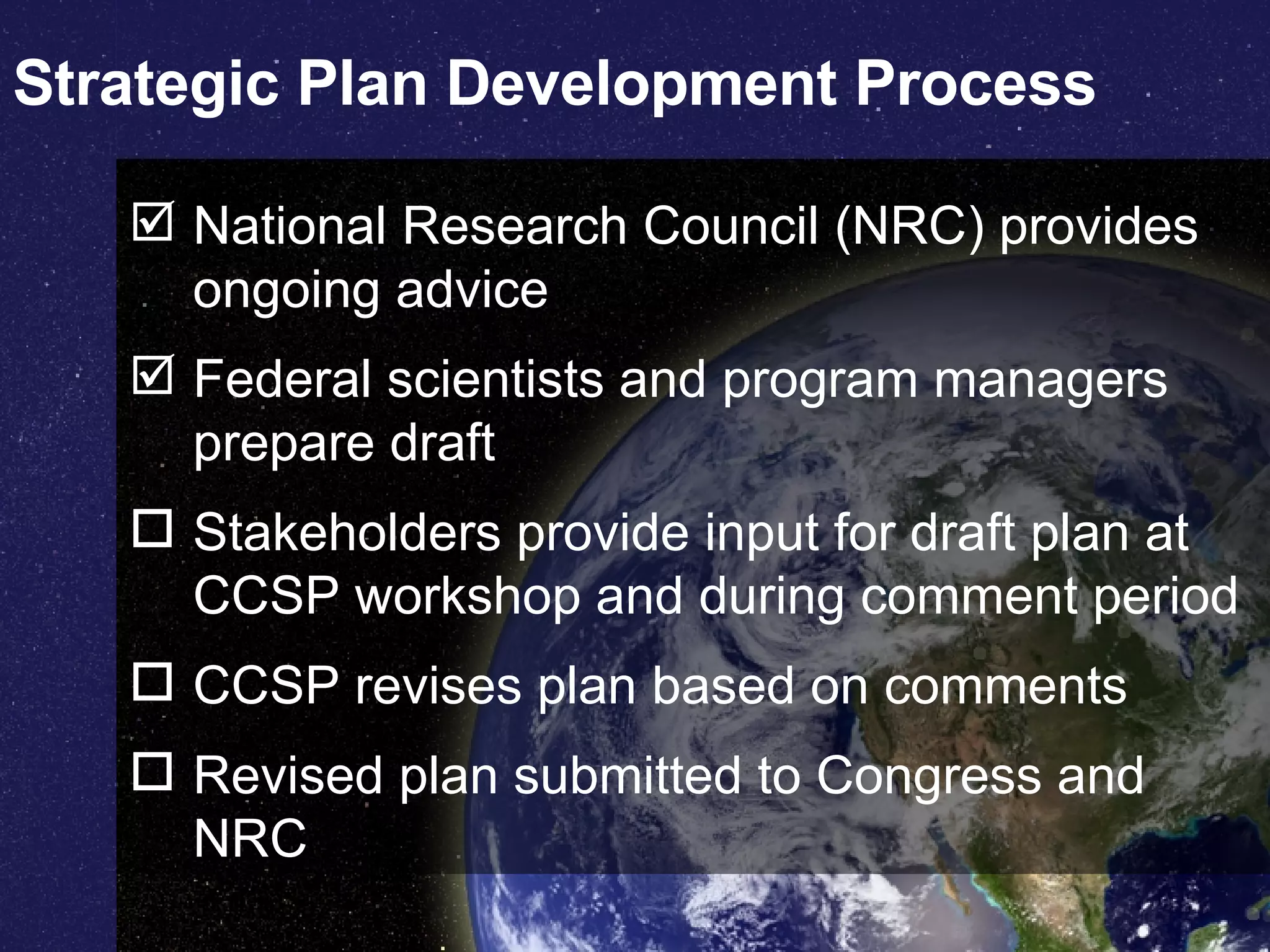 Strategic Plan Development Process National Research Council (NRC) provides ongoing advice  Federal scientists and program managers prepare draft Stakeholders provide input for draft plan at CCSP workshop and during comment period CCSP revises plan based on comments Revised plan submitted to Congress and NRC 