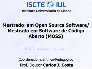 Mestrado  em Open Source Software/Mestrado em Software de Código Aberto (MOSS) http://moss.dcti.iscte.pt   Coordenador científico-Pedagógico Prof. Doutor  Carlos J. Costa 