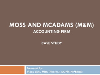 MOSS AND MCADAMS (M&M)
ACCOUNTING FIRM
CASE STUDY
Presented By:
Vikas Soni, MBA (Pharm.), DOPM-NIPER(M)
 