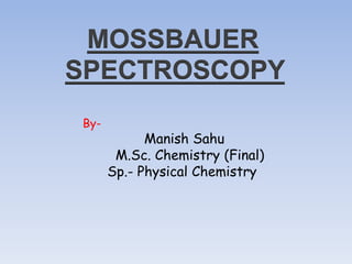 MOSSBAUER
SPECTROSCOPY
By-
Manish Sahu
M.Sc. Chemistry (Final)
Sp.- Physical Chemistry
 