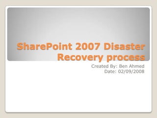 SharePoint 2007 Disaster Recovery process  Created By: Ben Ahmed Date: 02/09/2008 