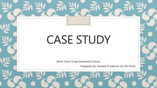 CASE STUDY
Multi-facet Organisational Culture
Prepared by: Pamela Prudence (01.06.2016)
 
