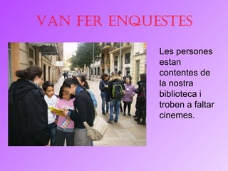 Van fer enquestes Les persones estan contentes de la nostra biblioteca i troben a faltar cinemes. 
