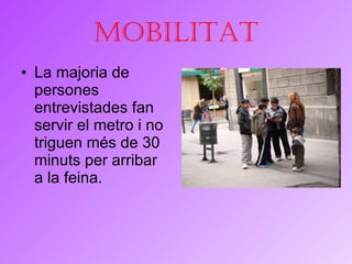 Mobilitat La majoria de persones entrevistades fan servir el metro i no triguen més de 30 minuts per arribar a la feina. 